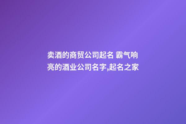 卖酒的商贸公司起名 霸气响亮的酒业公司名字,起名之家-第1张-公司起名-玄机派